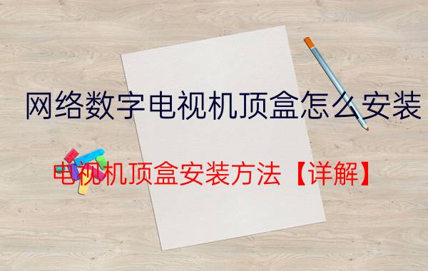 网络数字电视机顶盒怎么安装 电视机顶盒安装方法【详解】